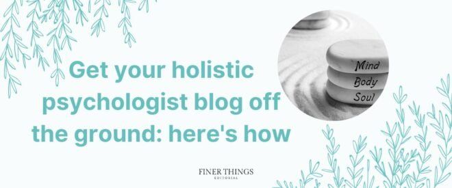 Get your holistic psychologist blog off the ground: here's how | Finer Things Editorial | Shropshire | Oswestry | Shrewsbury