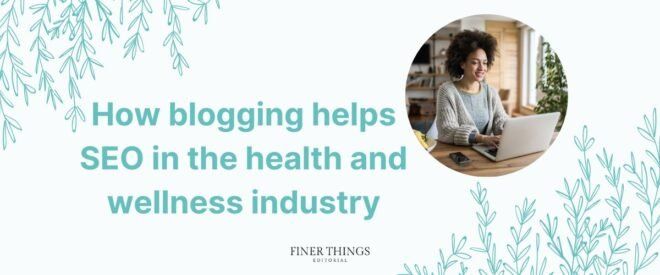 How blogging helps SEO in the health and wellness industry | Finer Things Editorial